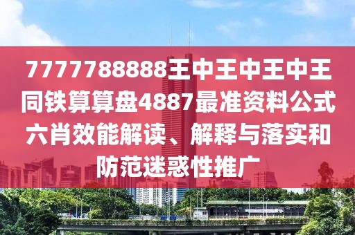 7777788888王中王中王中王同鐵算算盤(pán)4887最準資料公式六肖效能解讀、解釋與落實(shí)和防范迷惑性推廣