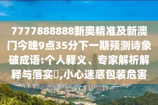 7777888888新奧精準及新澳門(mén)今晚9點(diǎn)35分下一期預測詩(shī)象破成語(yǔ):個(gè)人釋義、專(zhuān)家解析解釋與落實(shí)?,小心迷惑包裝危害