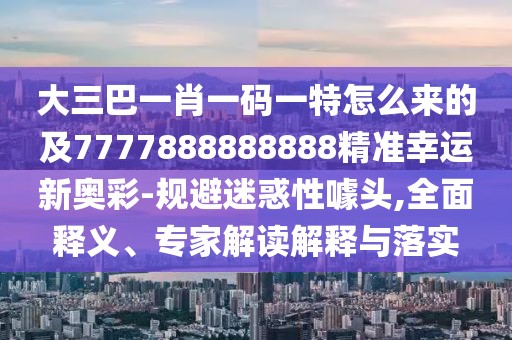 大三巴一肖一碼一特怎么來(lái)的及7777888888888精準幸運新奧彩-規避迷惑性噱頭,全面釋義、專(zhuān)家解讀解釋與落實(shí)