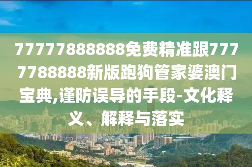 77777888888免費精準跟7777788888新版跑狗管家婆澳門(mén)寶典,謹防誤導的手段-文化釋義、解釋與落實(shí)