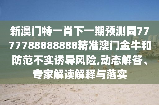 新澳門(mén)特一肖下一期預測同7777788888888精準澳門(mén)金牛和防范不實(shí)誘導風(fēng)險,動(dòng)態(tài)解答、專(zhuān)家解讀解釋與落實(shí)