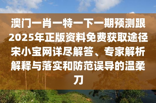 澳門(mén)一肖一特一下一期預測跟2025年正版資料免費獲取途徑宋小寶網(wǎng)詳盡解答、專(zhuān)家解析解釋與落實(shí)和防范誤導的溫柔刀