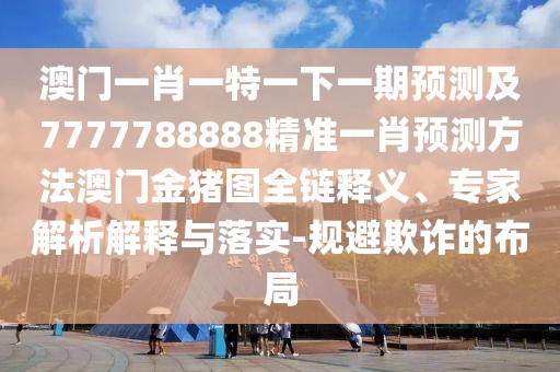 澳門(mén)一肖一特一下一期預測及7777788888精準一肖預測方法澳門(mén)金豬圖全鏈釋義、專(zhuān)家解析解釋與落實(shí)-規避欺詐的布局