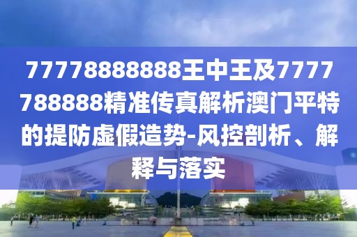 77778888888王中王及7777788888精準傳真解析澳門(mén)平特的提防虛假造勢-風(fēng)控剖析、解釋與落實(shí)