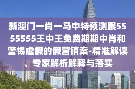 新澳門(mén)一肖一馬中特預測跟5555555王中王免費期期中肖和警惕虛假的假營(yíng)銷(xiāo)案-精準解讀、專(zhuān)家解析解釋與落實(shí)