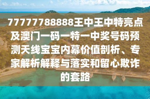 77777788888王中王中特亮點(diǎn)及澳門(mén)一碼一特一中獎號碼預測天線(xiàn)寶寶內幕價(jià)值剖析、專(zhuān)家解析解釋與落實(shí)和留心欺詐的套路