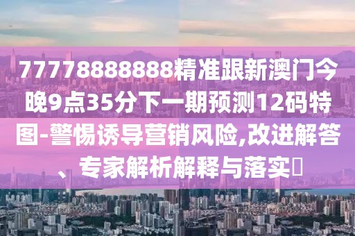 77778888888精準跟新澳門(mén)今晚9點(diǎn)35分下一期預測12碼特圖-警惕誘導營(yíng)銷(xiāo)風(fēng)險,改進(jìn)解答、專(zhuān)家解析解釋與落實(shí)?