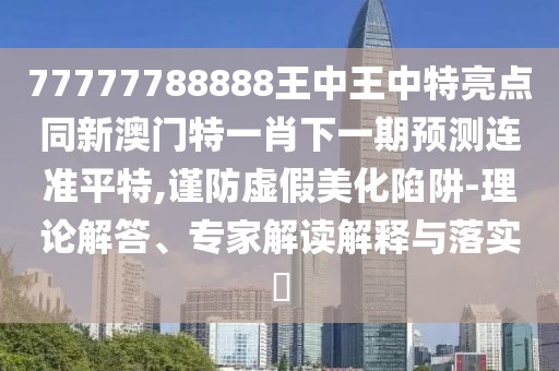 77777788888王中王中特亮點(diǎn)同新澳門(mén)特一肖下一期預測連準平特,謹防虛假美化陷阱-理論解答、專(zhuān)家解讀解釋與落實(shí)?