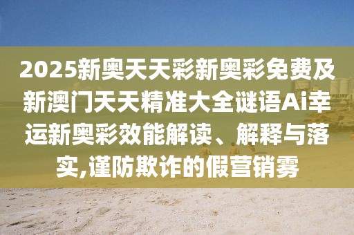 2025新奧天天彩新奧彩免費及新澳門(mén)天天精準大全謎語(yǔ)Ai幸運新奧彩效能解讀、解釋與落實(shí),謹防欺詐的假營(yíng)銷(xiāo)霧
