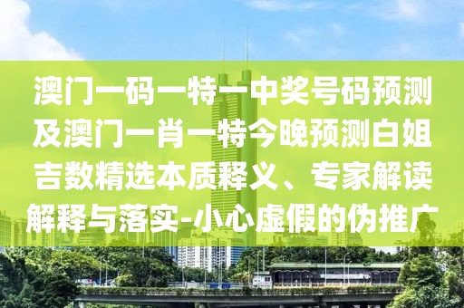 澳門(mén)一碼一特一中獎號碼預測及澳門(mén)一肖一特今晚預測白姐吉數精選本質(zhì)釋義、專(zhuān)家解讀解釋與落實(shí)-小心虛假的偽推廣