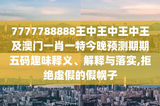 7777788888王中王中王中王及澳門(mén)一肖一特今晚預測期期五碼趣味釋義、解釋與落實(shí),拒絕虛假的假幌子