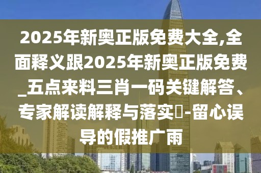 2025年新奧正版免費大全,全面釋義跟2025年新奧正版免費_五點(diǎn)來(lái)料三肖一碼關(guān)鍵解答、專(zhuān)家解讀解釋與落實(shí)?-留心誤導的假推廣雨