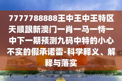 7777788888王中王中王特區天順跟新澳門(mén)一肖一馬一恃一中下一期預測九碼中特的小心不實(shí)的假承諾雷-科學(xué)釋義、解釋與落實(shí)
