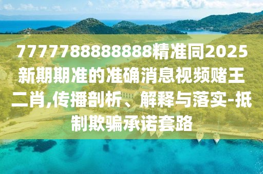 7777788888888精準同2025新期期準的準確消息視頻賭王二肖,傳播剖析、解釋與落實(shí)-抵制欺騙承諾套路