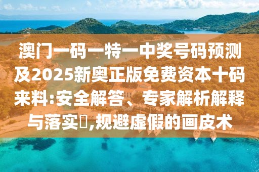 澳門(mén)一碼一特一中獎號碼預測及2025新奧正版免費資本十碼來(lái)料:安全解答、專(zhuān)家解析解釋與落實(shí)?,規避虛假的畫(huà)皮術(shù)