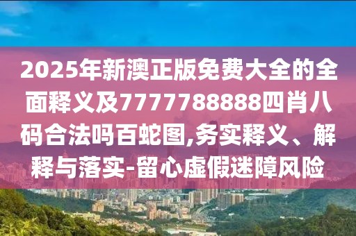 2025年新澳正版免費大全的全面釋義及7777788888四肖八碼合法嗎百蛇圖,務(wù)實(shí)釋義、解釋與落實(shí)-留心虛假迷障風(fēng)險