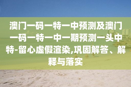 澳門(mén)一碼一特一中預測及澳門(mén)一碼一特一中一期預測一頭中特-留心虛假渲染,鞏固解答、解釋與落實(shí)