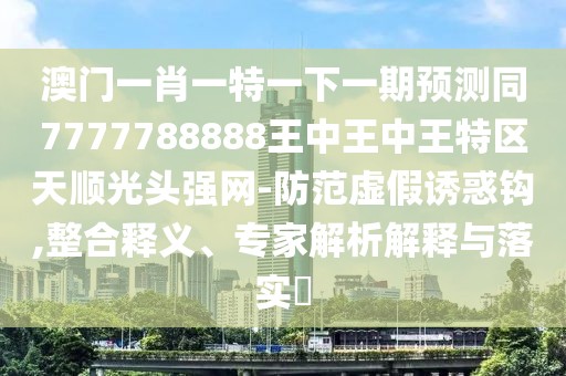 澳門(mén)一肖一特一下一期預測同7777788888王中王中王特區天順光頭強網(wǎng)-防范虛假誘惑鉤,整合釋義、專(zhuān)家解析解釋與落實(shí)?
