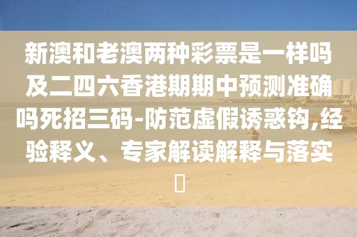 新澳和老澳兩種彩票是一樣嗎及二四六香港期期中預測準確嗎死招三碼-防范虛假誘惑鉤,經(jīng)驗釋義、專(zhuān)家解讀解釋與落實(shí)?