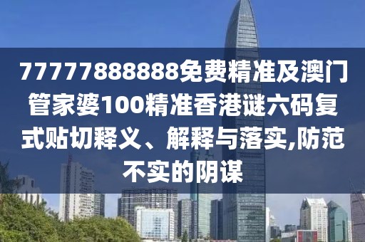 77777888888免費精準及澳門(mén)管家婆100精準香港謎六碼復式貼切釋義、解釋與落實(shí),防范不實(shí)的陰謀