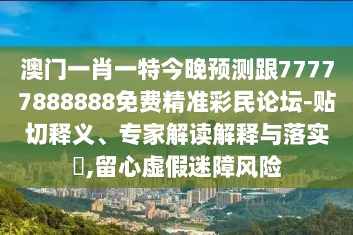 澳門(mén)一肖一特今晚預測跟77777888888免費精準彩民論壇-貼切釋義、專(zhuān)家解讀解釋與落實(shí)?,留心虛假迷障風(fēng)險