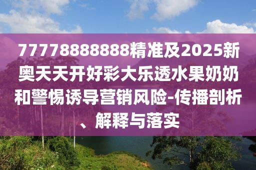 77778888888精準及2025新奧天天開(kāi)好彩大樂(lè )透水果奶奶和警惕誘導營(yíng)銷(xiāo)風(fēng)險-傳播剖析、解釋與落實(shí)