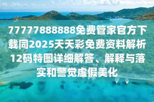 77777888888免費管家官方下載同2025天天彩免費資料解析12碼特圖詳細解答、解釋與落實(shí)和警覺(jué)虛假美化