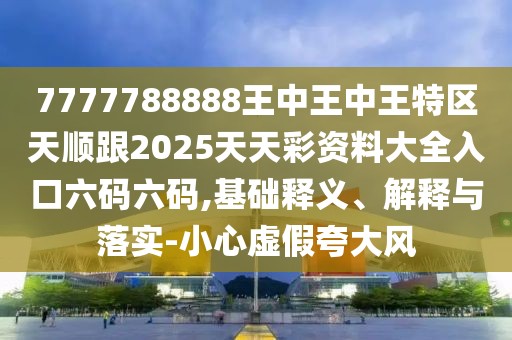 7777788888王中王中王特區天順跟2025天天彩資料大全入口六碼六碼,基礎釋義、解釋與落實(shí)-小心虛假夸大風(fēng)
