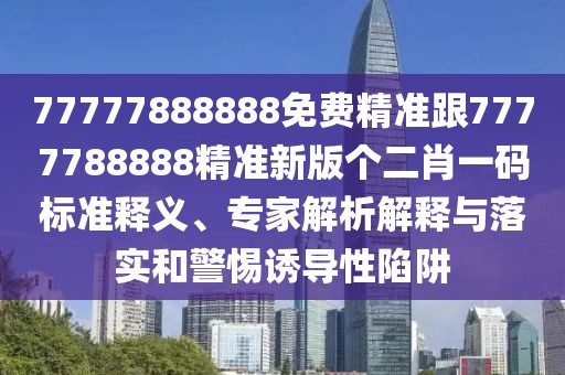 77777888888免費精準跟7777788888精準新版個(gè)二肖一碼標準釋義、專(zhuān)家解析解釋與落實(shí)和警惕誘導性陷阱