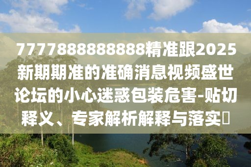 7777888888888精準跟2025新期期準的準確消息視頻盛世論壇的小心迷惑包裝危害-貼切釋義、專(zhuān)家解析解釋與落實(shí)?