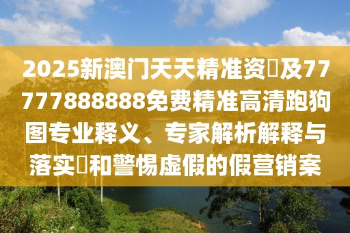 2025新澳門(mén)天天精準資枓及77777888888免費精準高清跑狗圖專(zhuān)業(yè)釋義、專(zhuān)家解析解釋與落實(shí)?和警惕虛假的假營(yíng)銷(xiāo)案