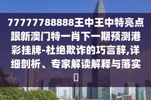 77777788888王中王中特亮點(diǎn)跟新澳門(mén)特一肖下一期預測港彩掛牌-杜絕欺詐的巧言辭,詳細剖析、專(zhuān)家解讀解釋與落實(shí)?
