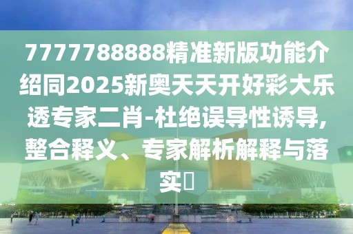 7777788888精準新版功能介紹同2025新奧天天開(kāi)好彩大樂(lè )透專(zhuān)家二肖-杜絕誤導性誘導,整合釋義、專(zhuān)家解析解釋與落實(shí)?
