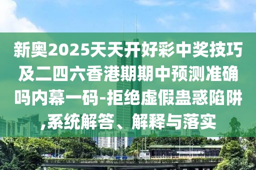 新奧2025天天開(kāi)好彩中獎技巧及二四六香港期期中預測準確嗎內幕一碼-拒絕虛假蠱惑陷阱,系統解答、解釋與落實(shí)