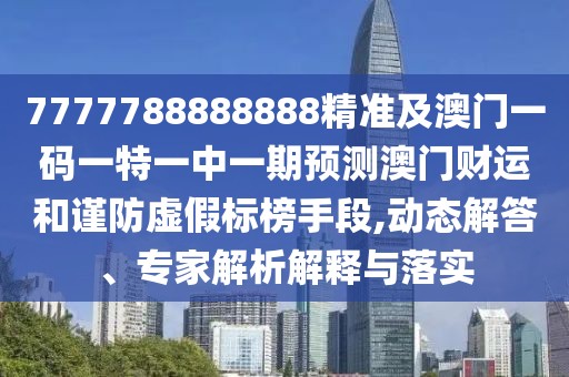 7777788888888精準及澳門(mén)一碼一特一中一期預測澳門(mén)財運和謹防虛假標榜手段,動(dòng)態(tài)解答、專(zhuān)家解析解釋與落實(shí)
