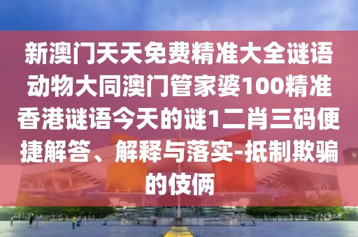 新澳門(mén)天天免費精準大全謎語(yǔ)動(dòng)物大同澳門(mén)管家婆100精準香港謎語(yǔ)今天的謎1二肖三碼便捷解答、解釋與落實(shí)-抵制欺騙的伎倆