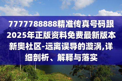 7777788888精準傳真號碼跟2025年正版資料免費最新版本新奧社區-遠離誤導的漩渦,詳細剖析、解釋與落實(shí)