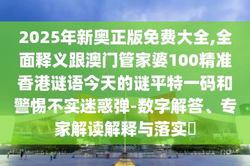 2025年新奧正版免費大全,全面釋義跟澳門(mén)管家婆100精準香港謎語(yǔ)今天的謎平特一碼和警惕不實(shí)迷惑彈-數字解答、專(zhuān)家解讀解釋與落實(shí)?