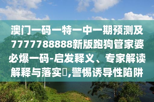 澳門(mén)一碼一特一中一期預測及7777788888新版跑狗管家婆必爆一碼-啟發(fā)釋義、專(zhuān)家解讀解釋與落實(shí)?,警惕誘導性陷阱