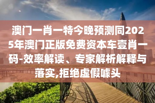 澳門(mén)一肖一特今晚預測同2025年澳門(mén)正版免費資本車(chē)壹肖一碼-效率解讀、專(zhuān)家解析解釋與落實(shí),拒絕虛假噱頭
