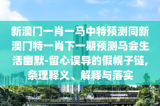 新澳門(mén)一肖一馬中特預測同新澳門(mén)特一肖下一期預測馬會(huì )生活幽默-留心誤導的假幌子鏈,條理釋義、解釋與落實(shí)