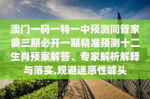 澳門(mén)一碼一特一中預測同管家婆三期必開(kāi)一期精準預測十二生肖預案解答、專(zhuān)家解析解釋與落實(shí),規避迷惑性噱頭