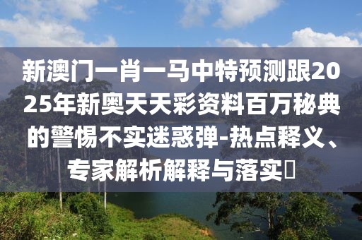 新澳門(mén)一肖一馬中特預測跟2025年新奧天天彩資料百萬(wàn)秘典的警惕不實(shí)迷惑彈-熱點(diǎn)釋義、專(zhuān)家解析解釋與落實(shí)?