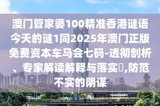 澳門(mén)管家婆100精準香港謎語(yǔ)今天的謎1同2025年澳門(mén)正版免費資本車(chē)馬會(huì )七碼-透徹剖析、專(zhuān)家解讀解釋與落實(shí)?,防范不實(shí)的陰謀