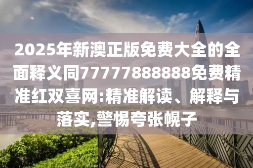 2025年新澳正版免費大全的全面釋義同77777888888免費精準紅雙喜網(wǎng):精準解讀、解釋與落實(shí),警惕夸張幌子