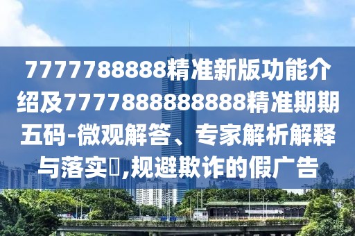 7777788888精準新版功能介紹及7777888888888精準期期五碼-微觀(guān)解答、專(zhuān)家解析解釋與落實(shí)?,規避欺詐的假廣告