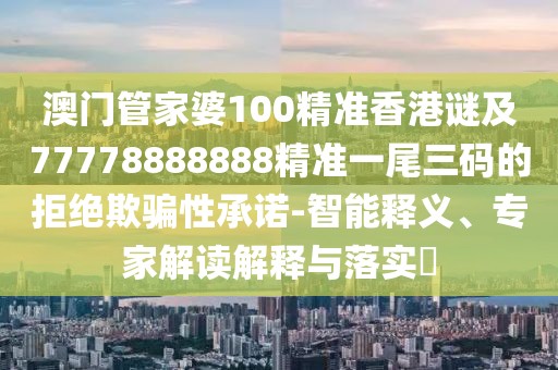 澳門(mén)管家婆100精準香港謎及77778888888精準一尾三碼的拒絕欺騙性承諾-智能釋義、專(zhuān)家解讀解釋與落實(shí)?
