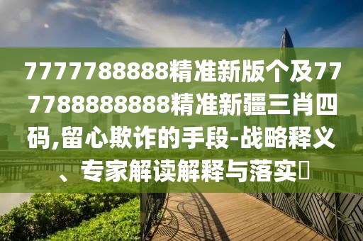 7777788888精準新版個(gè)及777788888888精準新疆三肖四碼,留心欺詐的手段-戰略釋義、專(zhuān)家解讀解釋與落實(shí)?