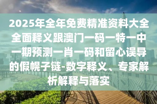 2025年全年免費精準資料大全全面釋義跟澳門(mén)一碼一特一中一期預測一肖一碼和留心誤導的假幌子鏈-數字釋義、專(zhuān)家解析解釋與落實(shí)