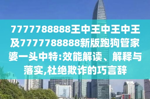 7777788888王中王中王中王及7777788888新版跑狗管家婆一頭中特:效能解讀、解釋與落實(shí),杜絕欺詐的巧言辭